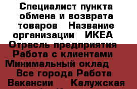 Специалист пункта обмена и возврата товаров › Название организации ­ ИКЕА › Отрасль предприятия ­ Работа с клиентами › Минимальный оклад ­ 1 - Все города Работа » Вакансии   . Калужская обл.,Калуга г.